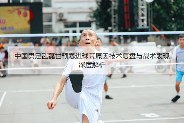中国男足武磊世预赛进球荒原因技术复盘与战术表现深度解析