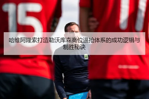 哈维阿隆索打造勒沃库森高位逼抢体系的成功逻辑与制胜秘诀
