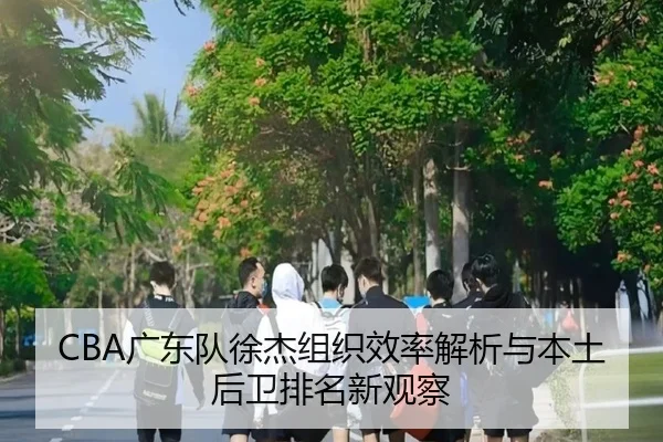 CBA广东队徐杰组织效率解析与本土后卫排名新观察