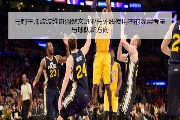 马刺主帅波波维奇调整文班亚马外线使用率的深层考量与球队新方向