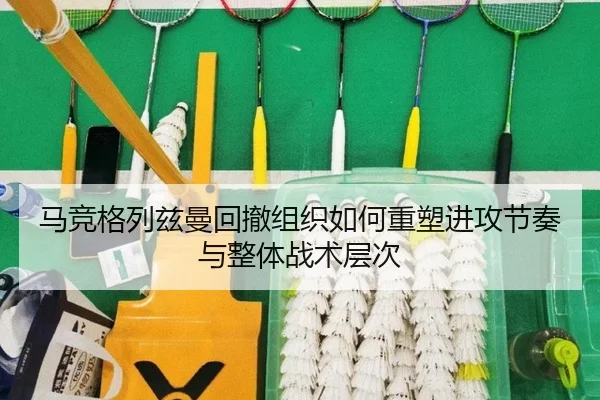 马竞格列兹曼回撤组织如何重塑进攻节奏与整体战术层次