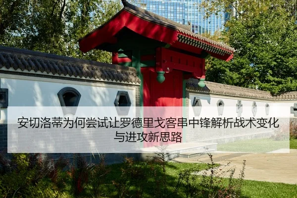 安切洛蒂为何尝试让罗德里戈客串中锋解析战术变化与进攻新思路