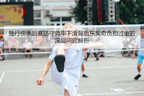 独行侠季后赛防守效率下滑背后东契奇负担过重的深层问题解析
