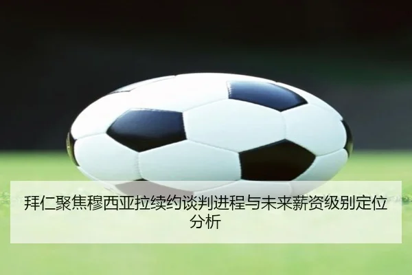 拜仁聚焦穆西亚拉续约谈判进程与未来薪资级别定位分析