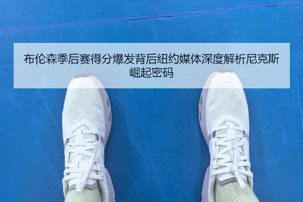 布伦森季后赛得分爆发背后纽约媒体深度解析尼克斯崛起密码