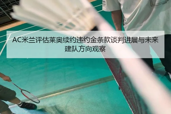 AC米兰评估莱奥续约违约金条款谈判进展与未来建队方向观察