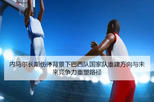 内马尔长期伤停背景下巴西队国家队重建方向与未来竞争力重塑路径