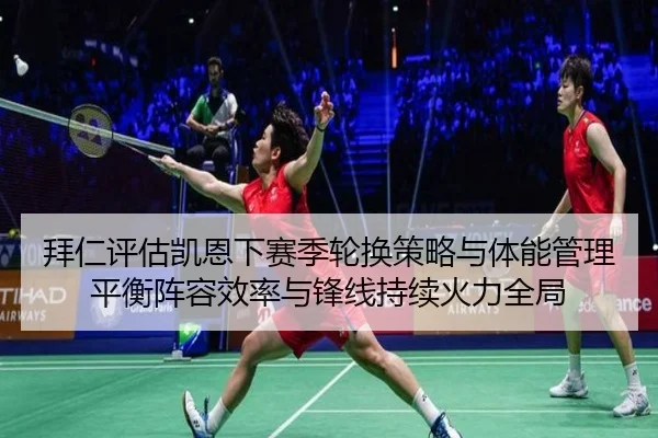 拜仁评估凯恩下赛季轮换策略与体能管理平衡阵容效率与锋线持续火力全局