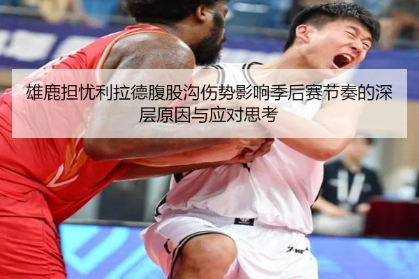 雄鹿担忧利拉德腹股沟伤势影响季后赛节奏的深层原因与应对思考