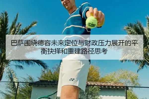 巴萨围绕德容未来定位与财政压力展开的平衡抉择和重建路径思考