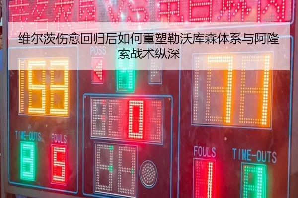 维尔茨伤愈回归后如何重塑勒沃库森体系与阿隆索战术纵深