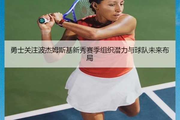 勇士关注波杰姆斯基新秀赛季组织潜力与球队未来布局