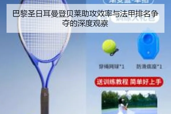 巴黎圣日耳曼登贝莱助攻效率与法甲排名争夺的深度观察