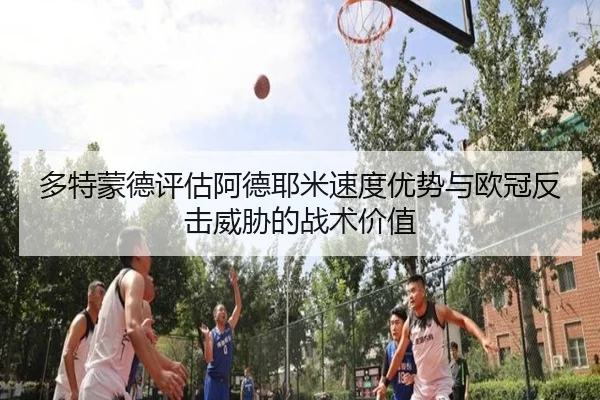 多特蒙德评估阿德耶米速度优势与欧冠反击威胁的战术价值
