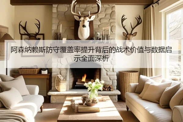 阿森纳赖斯防守覆盖率提升背后的战术价值与数据启示全面深析
