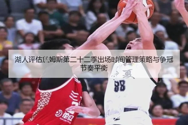 湖人评估詹姆斯第二十二季出场时间管理策略与争冠节奏平衡