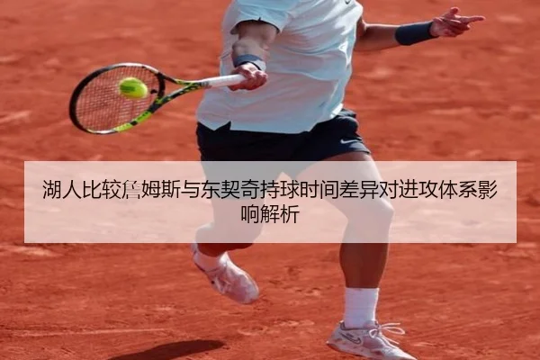 湖人比较詹姆斯与东契奇持球时间差异对进攻体系影响解析