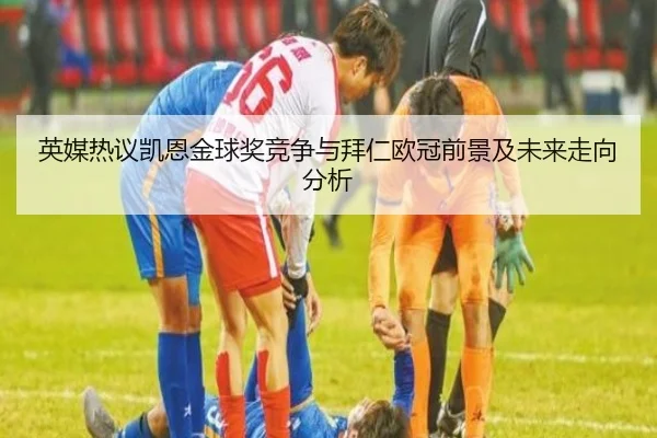 英媒热议凯恩金球奖竞争与拜仁欧冠前景及未来走向分析