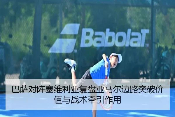 巴萨对阵塞维利亚复盘亚马尔边路突破价值与战术牵引作用