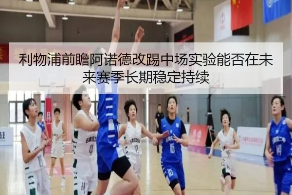 利物浦前瞻阿诺德改踢中场实验能否在未来赛季长期稳定持续