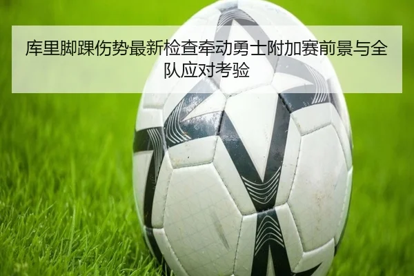 库里脚踝伤势最新检查牵动勇士附加赛前景与全队应对考验