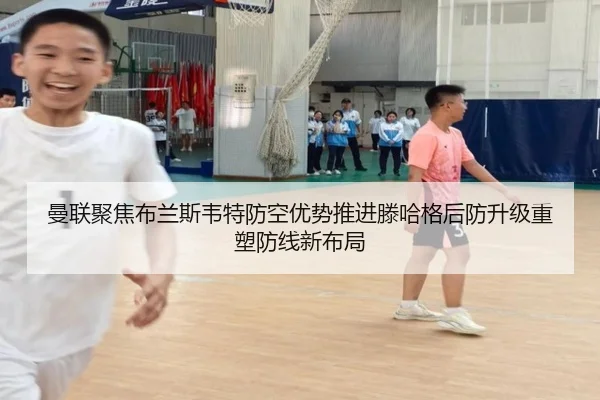 曼联聚焦布兰斯韦特防空优势推进滕哈格后防升级重塑防线新布局