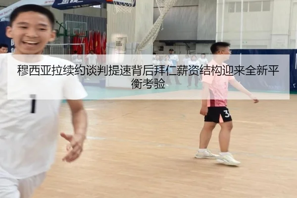 穆西亚拉续约谈判提速背后拜仁薪资结构迎来全新平衡考验