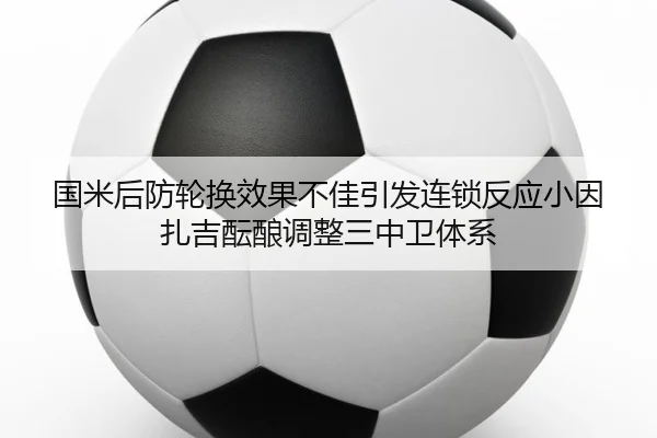 国米后防轮换效果不佳引发连锁反应小因扎吉酝酿调整三中卫体系