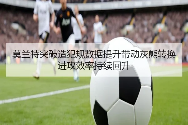 莫兰特突破造犯规数据提升带动灰熊转换进攻效率持续回升