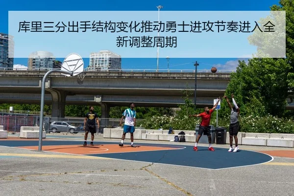 库里三分出手结构变化推动勇士进攻节奏进入全新调整周期