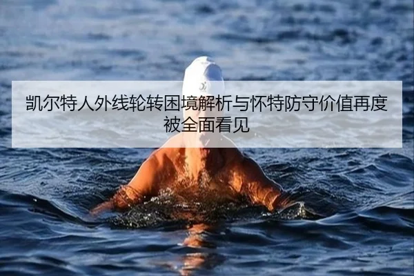 凯尔特人外线轮转困境解析与怀特防守价值再度被全面看见