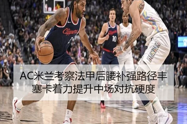 AC米兰考察法甲后腰补强路径丰塞卡着力提升中场对抗硬度